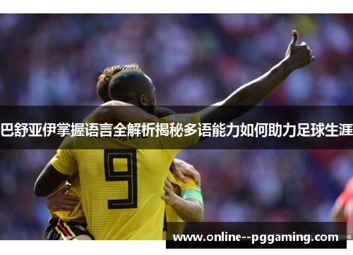 巴舒亚伊掌握语言全解析揭秘多语能力如何助力足球生涯 巴舒亚伊掌握语言全解析揭秘多语能力如何助力足球生涯