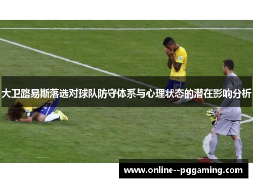 大卫路易斯落选对球队防守体系与心理状态的潜在影响分析 大卫路易斯落选对球队防守体系与心理状态的潜在影响分析