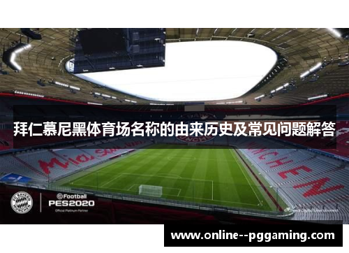 拜仁慕尼黑体育场名称的由来历史及常见问题解答 拜仁慕尼黑体育场名称的由来历史及常见问题解答