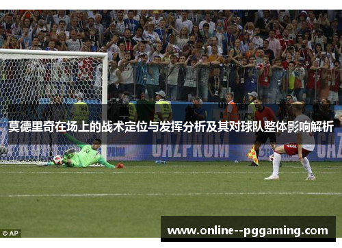 莫德里奇在场上的战术定位与发挥分析及其对球队整体影响解析