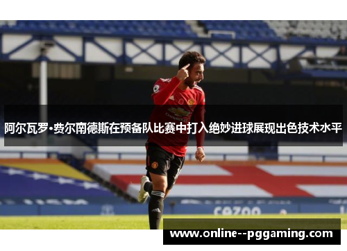 阿尔瓦罗·费尔南德斯在预备队比赛中打入绝妙进球展现出色技术水平