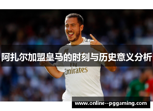 阿扎尔加盟皇马的时刻与历史意义分析