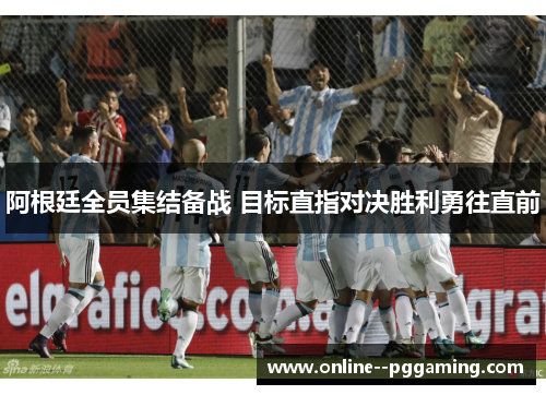 阿根廷全员集结备战 目标直指对决胜利勇往直前