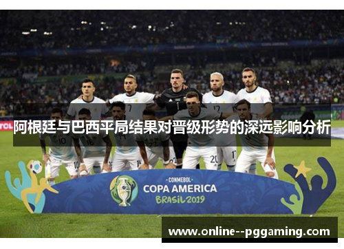 阿根廷与巴西平局结果对晋级形势的深远影响分析