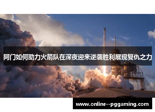 阿门如何助力火箭队在深夜迎来逆袭胜利展现复仇之力