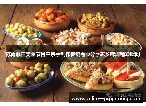 陈雨菲在美食节目中亲手制作传统点心分享家乡味道精彩瞬间 陈雨菲在美食节目中亲手制作传统点心分享家乡味道精彩瞬间