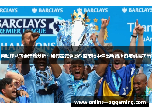 英超球队转会策略分析:如何在竞争激烈的市场中做出明智投资与引援决策 英超球队转会策略分析:如何在竞争激烈的市场中做出明智投资与引援决策