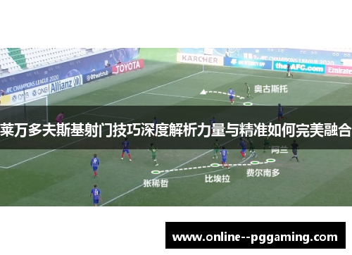 莱万多夫斯基射门技巧深度解析力量与精准如何完美融合