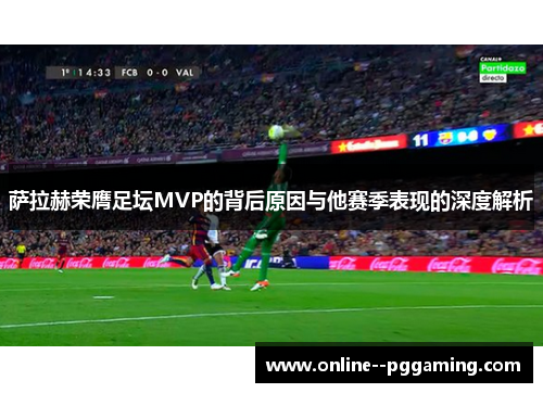 萨拉赫荣膺足坛MVP的背后原因与他赛季表现的深度解析