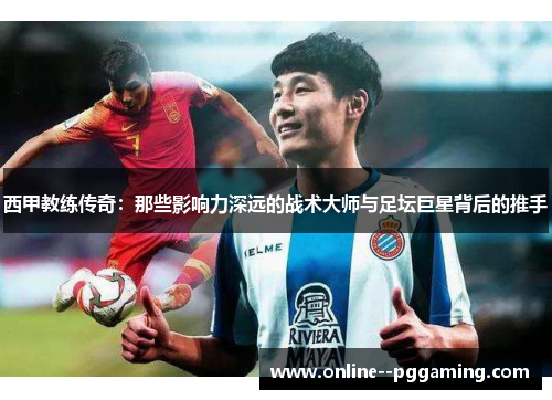 西甲教练传奇:那些影响力深远的战术大师与足坛巨星背后的推手 西甲教练传奇:那些影响力深远的战术大师与足坛巨星背后的推手