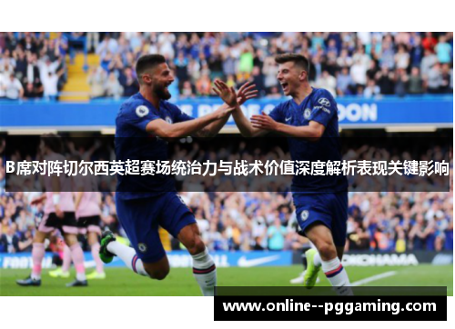 B席对阵切尔西英超赛场统治力与战术价值深度解析表现关键影响 B席对阵切尔西英超赛场统治力与战术价值深度解析表现关键影响