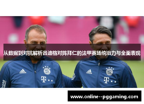 从数据到对抗解析吕迪格对阵拜仁的法甲赛场统治力与全面表现 从数据到对抗解析吕迪格对阵拜仁的法甲赛场统治力与全面表现