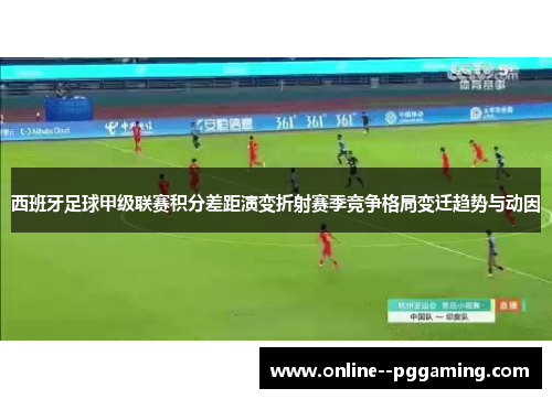 西班牙足球甲级联赛积分差距演变折射赛季竞争格局变迁趋势与动因