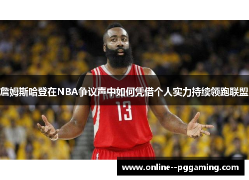 詹姆斯哈登在NBA争议声中如何凭借个人实力持续领跑联盟