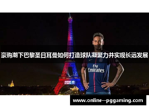 豪购潮下巴黎圣日耳曼如何打造球队凝聚力并实现长远发展 豪购潮下巴黎圣日耳曼如何打造球队凝聚力并实现长远发展