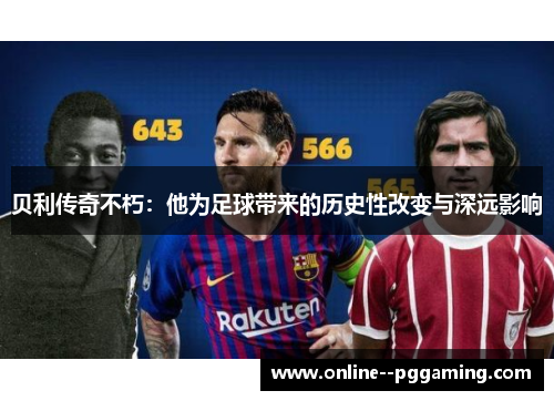 贝利传奇不朽:他为足球带来的历史性改变与深远影响 贝利传奇不朽:他为足球带来的历史性改变与深远影响