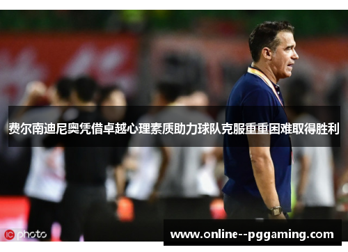 费尔南迪尼奥凭借卓越心理素质助力球队克服重重困难取得胜利 费尔南迪尼奥凭借卓越心理素质助力球队克服重重困难取得胜利