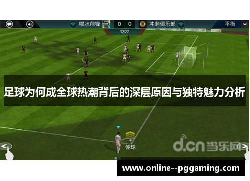 足球为何成全球热潮背后的深层原因与独特魅力分析 足球为何成全球热潮背后的深层原因与独特魅力分析