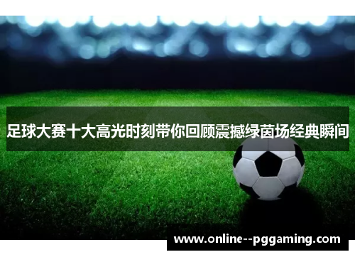 足球大赛十大高光时刻带你回顾震撼绿茵场经典瞬间