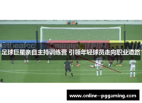 足球巨星亲自主持训练营 引领年轻球员走向职业道路 足球巨星亲自主持训练营 引领年轻球员走向职业道路