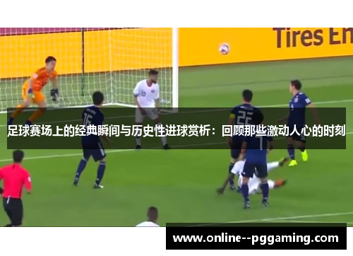 足球赛场上的经典瞬间与历史性进球赏析：回顾那些激动人心的时刻