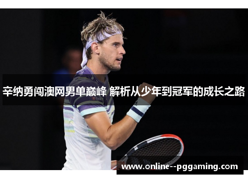 辛纳勇闯澳网男单巅峰 解析从少年到冠军的成长之路