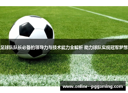 足球队队长必备的领导力与技术能力全解析 助力球队实现冠军梦想