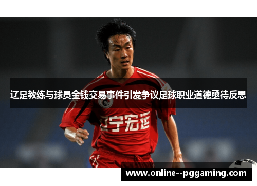 辽足教练与球员金钱交易事件引发争议足球职业道德亟待反思