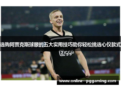 选购阿贾克斯球服的五大实用技巧助你轻松挑选心仪款式 选购阿贾克斯球服的五大实用技巧助你轻松挑选心仪款式