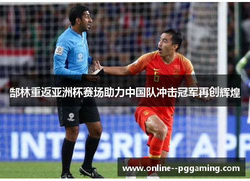 郜林重返亚洲杯赛场助力中国队冲击冠军再创辉煌