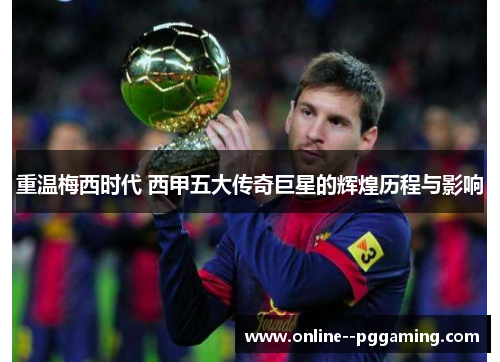 重温梅西时代 西甲五大传奇巨星的辉煌历程与影响 重温梅西时代 西甲五大传奇巨星的辉煌历程与影响