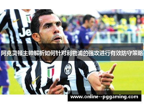 阿克灵顿主帅解析如何针对利物浦的强攻进行有效防守策略 阿克灵顿主帅解析如何针对利物浦的强攻进行有效防守策略