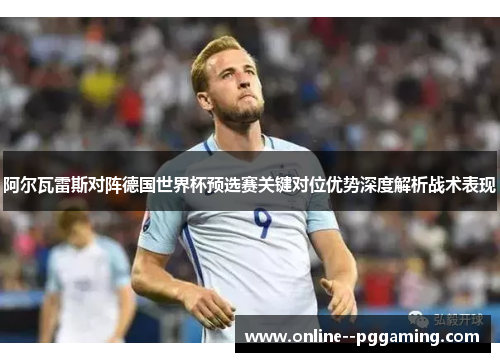 阿尔瓦雷斯对阵德国世界杯预选赛关键对位优势深度解析战术表现 阿尔瓦雷斯对阵德国世界杯预选赛关键对位优势深度解析战术表现