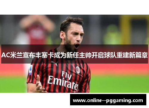 AC米兰宣布丰塞卡成为新任主帅开启球队重建新篇章 AC米兰宣布丰塞卡成为新任主帅开启球队重建新篇章
