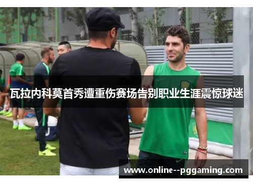 瓦拉内科莫首秀遭重伤赛场告别职业生涯震惊球迷 瓦拉内科莫首秀遭重伤赛场告别职业生涯震惊球迷