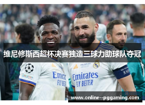 维尼修斯西超杯决赛独造三球力助球队夺冠