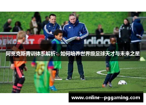 阿贾克斯青训体系解析：如何培养世界级足球天才与未来之星