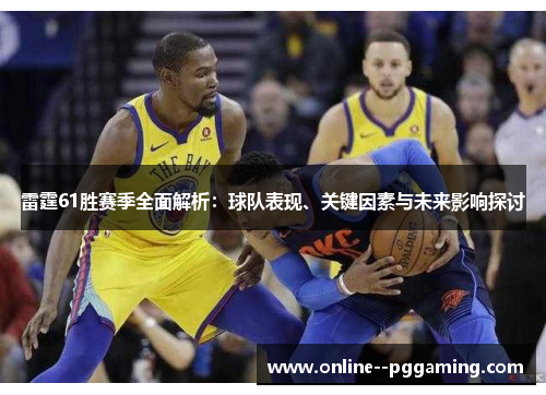 雷霆61胜赛季全面解析：球队表现、关键因素与未来影响探讨