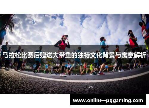 马拉松比赛后赠送大带鱼的独特文化背景与寓意解析