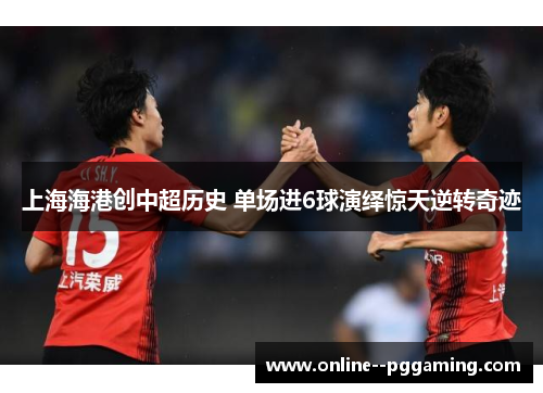 上海海港创中超历史 单场进6球演绎惊天逆转奇迹