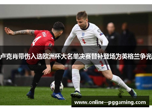 卢克肖带伤入选欧洲杯大名单决赛替补登场为英格兰争光
