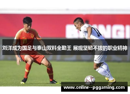刘洋成为国足与泰山双料全勤王 展现坚韧不拔的职业精神